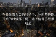 在云体育入口的讨论中，补时阶段刚开始的时候那一刻，场上信号已经很明显