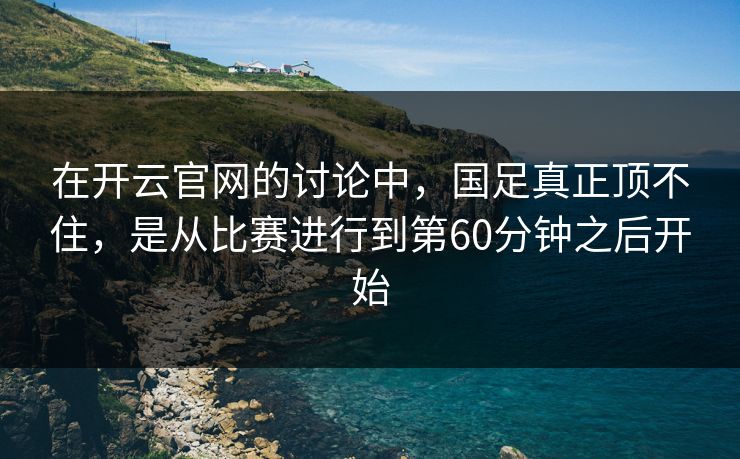 在开云官网的讨论中，国足真正顶不住，是从比赛进行到第60分钟之后开始